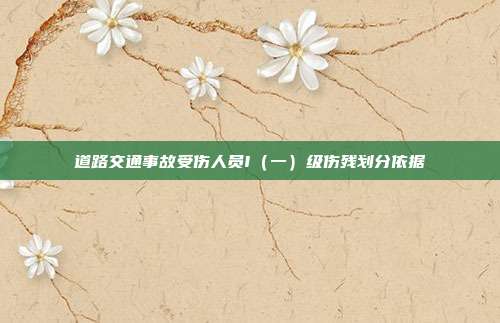 道路交通事故受伤人员I（一）级伤残划分依据