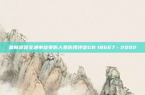 最新道路交通事故受伤人员伤残评定GB　18667－2002