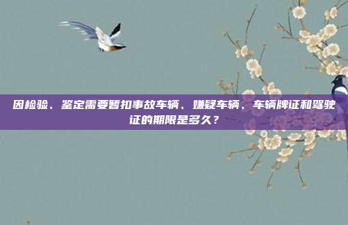 因检验、鉴定需要暂扣事故车辆、嫌疑车辆、车辆牌证和驾驶证的期限是多久？