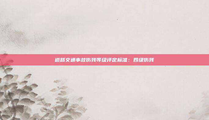 道路交通事故伤残等级评定标准：四级伤残
