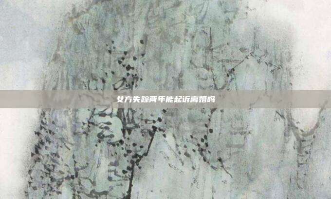 女方失踪两年能起诉离婚吗