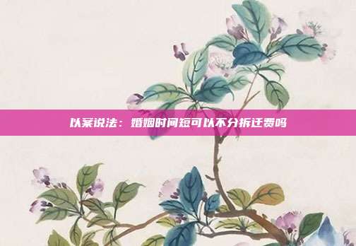 以案说法:婚姻时间短可以不分拆迁费吗