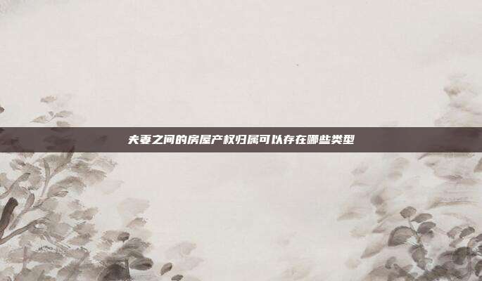 夫妻之间的房屋产权归属可以存在哪些类型