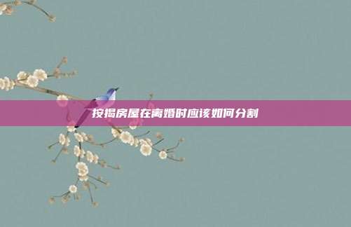 按揭房屋在离婚时应该如何分割