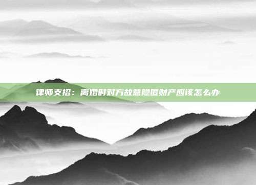 律师支招:离婚时对方故意隐匿财产应该怎么办