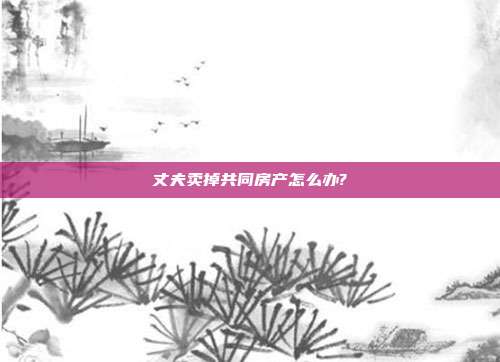 丈夫卖掉共同房产怎么办?