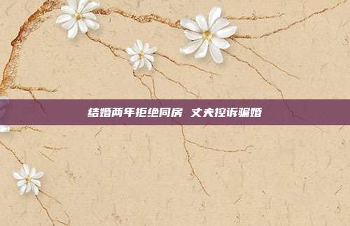 结婚两年拒绝同房 丈夫控诉骗婚