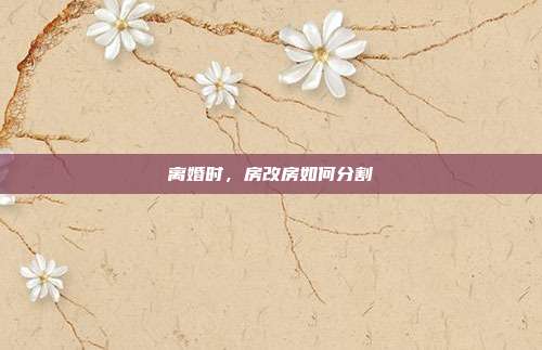 离婚时，房改房如何分割