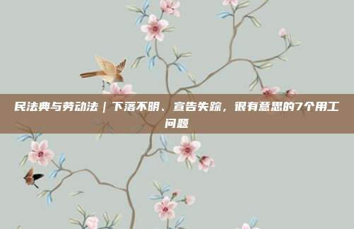 民法典与劳动法｜下落不明、宣告失踪，很有意思的7个用工问题