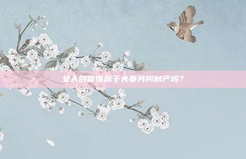 女人的首饰属于夫妻共同财产吗？