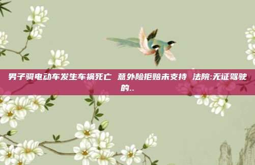 男子骑电动车发生车祸死亡 意外险拒赔未支持 法院:无证驾驶的..