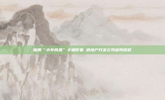 擅用“小羊肖恩”卡通形象 房地产开发公司被判侵权