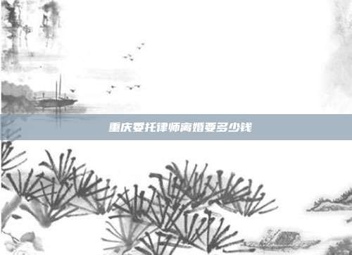 　　重庆委托律师离婚要多少钱